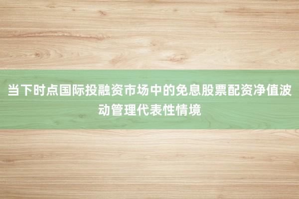 当下时点国际投融资市场中的免息股票配资净值波动管理代表性情境