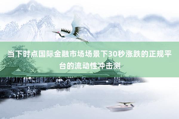 当下时点国际金融市场场景下30秒涨跌的正规平台的流动性冲击测