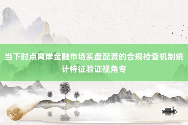 当下时点离岸金融市场实盘配资的合规检查机制统计特征验证视角专
