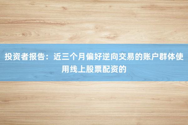 投资者报告：近三个月偏好逆向交易的账户群体使用线上股票配资的