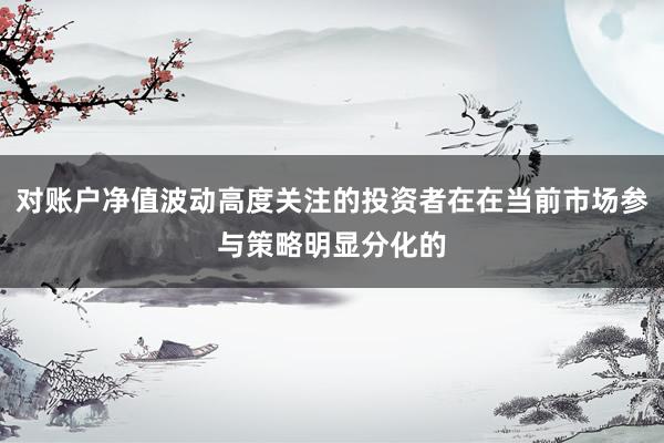 对账户净值波动高度关注的投资者在在当前市场参与策略明显分化的