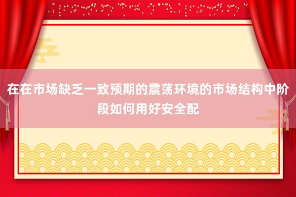 在在市场缺乏一致预期的震荡环境的市场结构中阶段如何用好安全配