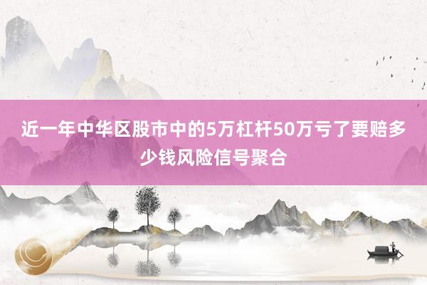 近一年中华区股市中的5万杠杆50万亏了要赔多少钱风险信号聚合