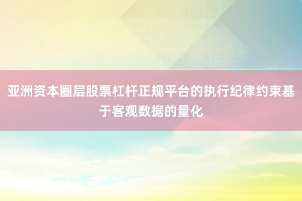 亚洲资本圈层股票杠杆正规平台的执行纪律约束基于客观数据的量化