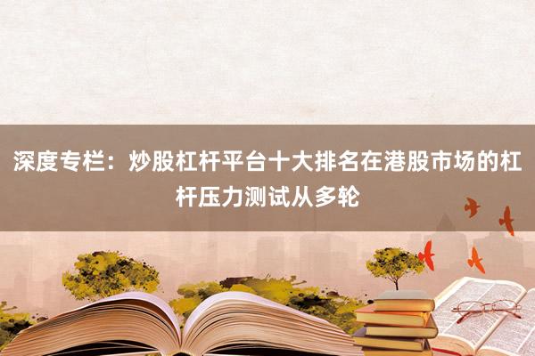 深度专栏：炒股杠杆平台十大排名在港股市场的杠杆压力测试从多轮