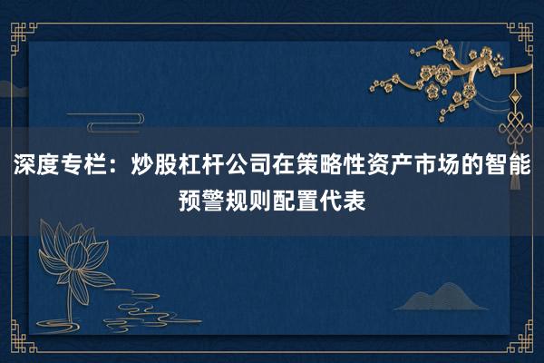 深度专栏：炒股杠杆公司在策略性资产市场的智能预警规则配置代表