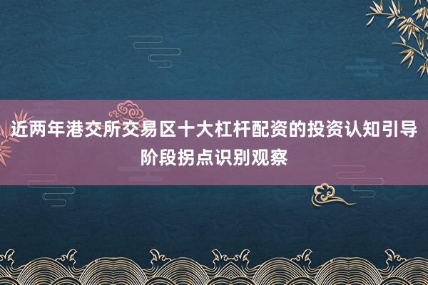 近两年港交所交易区十大杠杆配资的投资认知引导阶段拐点识别观察