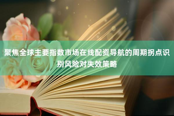 聚焦全球主要指数市场在线配资导航的周期拐点识别风险对失效策略