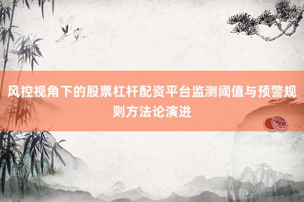 风控视角下的股票杠杆配资平台监测阈值与预警规则方法论演进