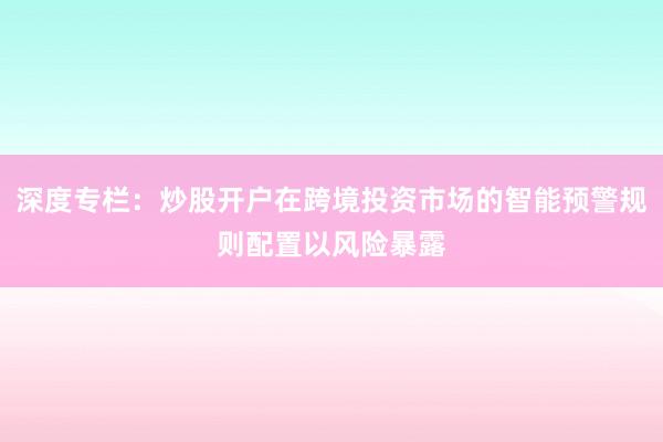 深度专栏：炒股开户在跨境投资市场的智能预警规则配置以风险暴露
