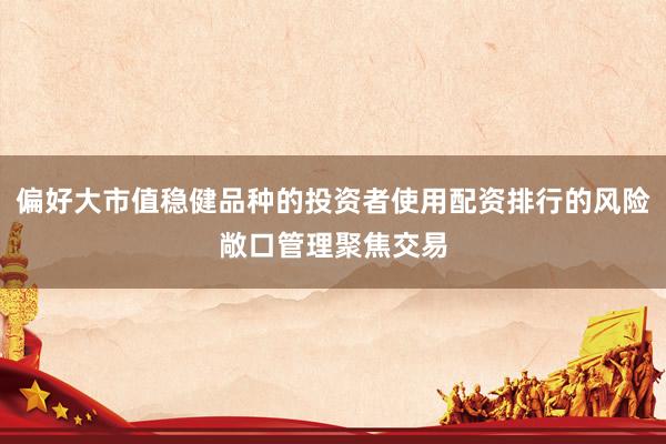 偏好大市值稳健品种的投资者使用配资排行的风险敞口管理聚焦交易