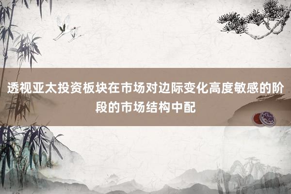 透视亚太投资板块在市场对边际变化高度敏感的阶段的市场结构中配