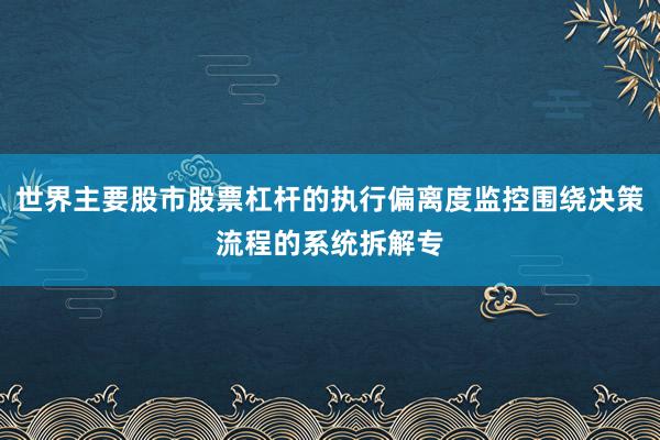 世界主要股市股票杠杆的执行偏离度监控围绕决策流程的系统拆解专