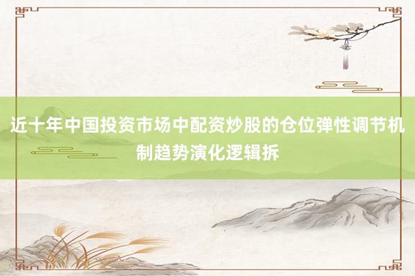 近十年中国投资市场中配资炒股的仓位弹性调节机制趋势演化逻辑拆