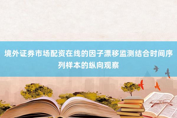 境外证券市场配资在线的因子漂移监测结合时间序列样本的纵向观察