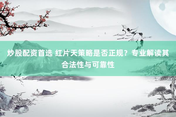 炒股配资首选 红片天策略是否正规？专业解读其合法性与可靠性