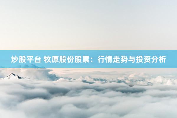 炒股平台 牧原股份股票：行情走势与投资分析