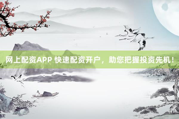 网上配资APP 快速配资开户，助您把握投资先机！