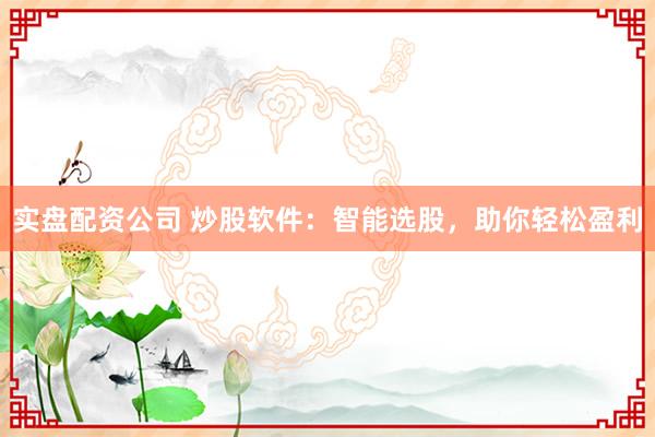 实盘配资公司 炒股软件：智能选股，助你轻松盈利