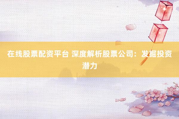 在线股票配资平台 深度解析股票公司：发掘投资潜力