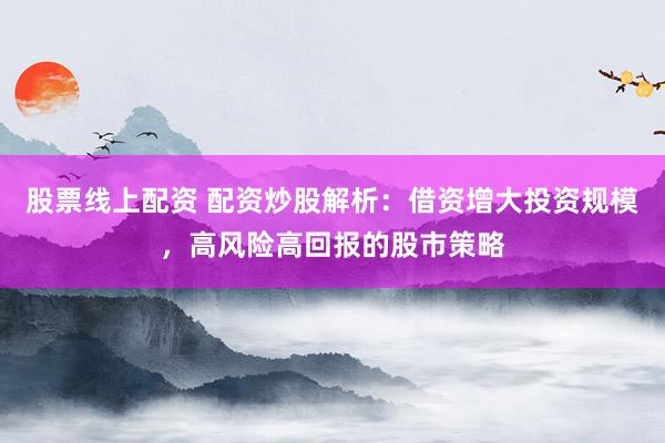 股票线上配资 配资炒股解析：借资增大投资规模，高风险高回报的股市策略