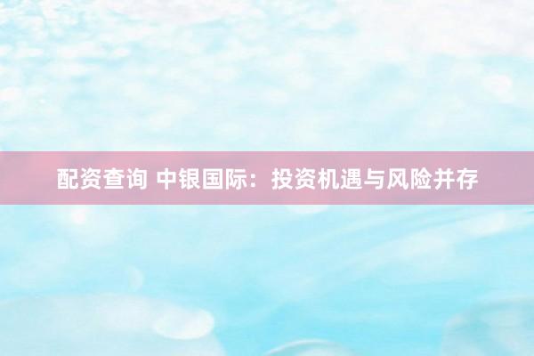 配资查询 中银国际：投资机遇与风险并存