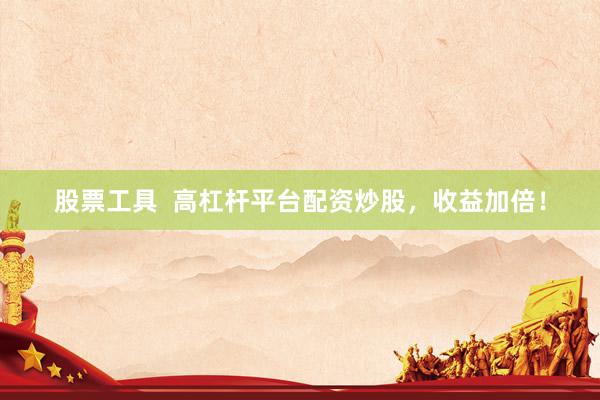 股票工具  高杠杆平台配资炒股，收益加倍！