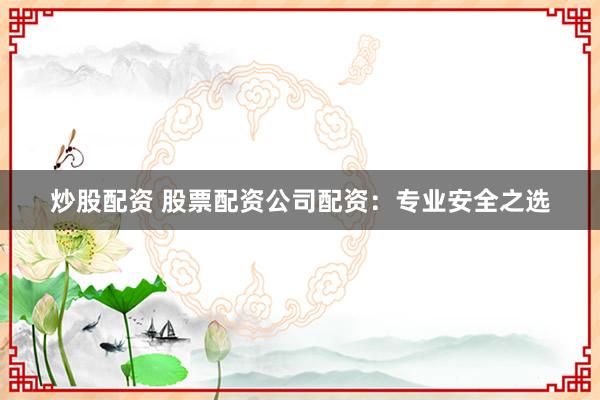 炒股配资 股票配资公司配资：专业安全之选