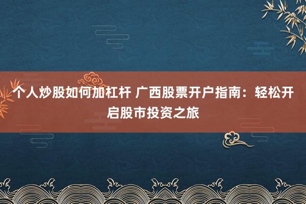 个人炒股如何加杠杆 广西股票开户指南：轻松开启股市投资之旅