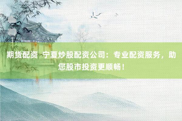 期货配资  宁夏炒股配资公司：专业配资服务，助您股市投资更顺畅！