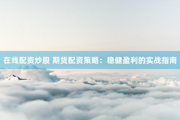 在线配资炒股 期货配资策略：稳健盈利的实战指南