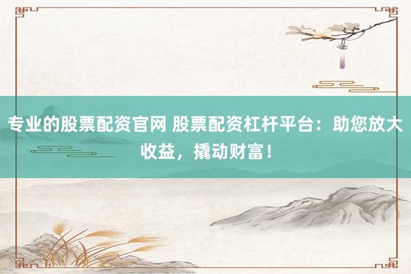 专业的股票配资官网 股票配资杠杆平台：助您放大收益，撬动财富！