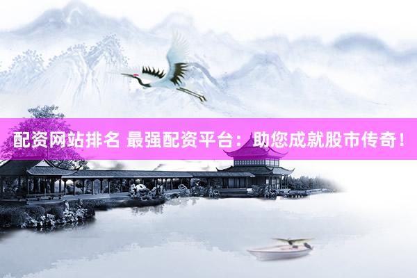 配资网站排名 最强配资平台：助您成就股市传奇！
