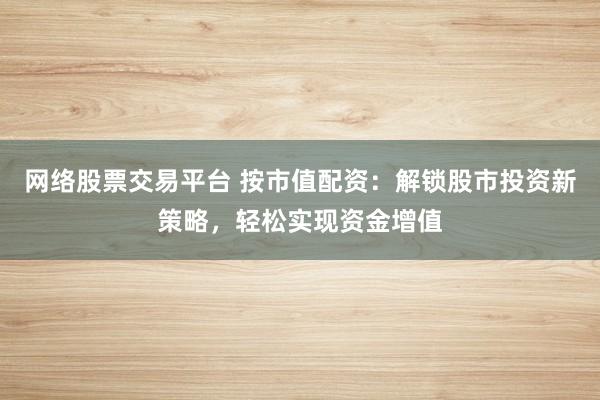 网络股票交易平台 按市值配资：解锁股市投资新策略，轻松实现资金增值