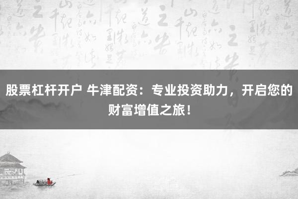 股票杠杆开户 牛津配资：专业投资助力，开启您的财富增值之旅！