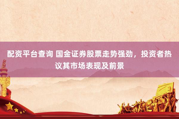 配资平台查询 国金证券股票走势强劲，投资者热议其市场表现及前景