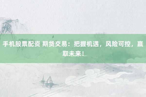 手机股票配资 期货交易：把握机遇，风险可控，赢取未来！