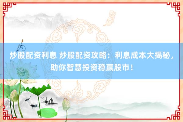 炒股配资利息 炒股配资攻略：利息成本大揭秘，助你智慧投资稳赢股市！