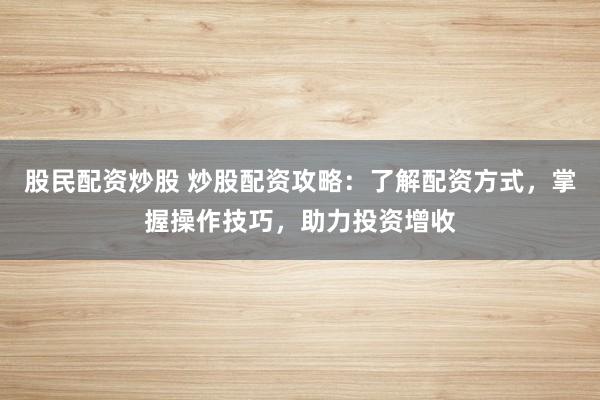 股民配资炒股 炒股配资攻略：了解配资方式，掌握操作技巧，助力投资增收