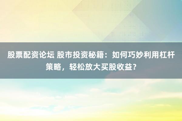 股票配资论坛 股市投资秘籍：如何巧妙利用杠杆策略，轻松放大买股收益？