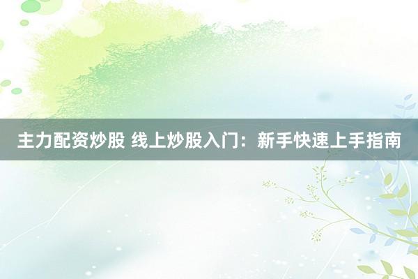 主力配资炒股 线上炒股入门：新手快速上手指南