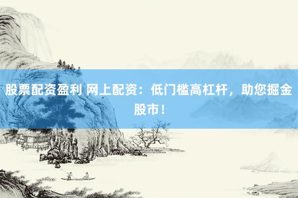 股票配资盈利 网上配资：低门槛高杠杆，助您掘金股市！
