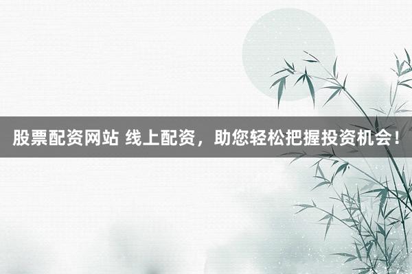 股票配资网站 线上配资，助您轻松把握投资机会！