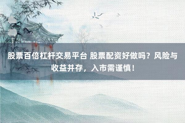 股票百倍杠杆交易平台 股票配资好做吗？风险与收益并存，入市需谨慎！