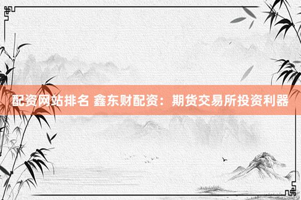 配资网站排名 鑫东财配资：期货交易所投资利器