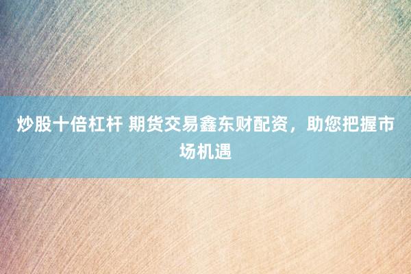 炒股十倍杠杆 期货交易鑫东财配资，助您把握市场机遇
