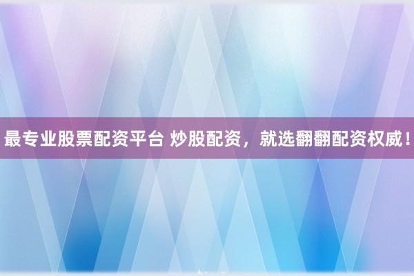 最专业股票配资平台 炒股配资，就选翻翻配资权威！