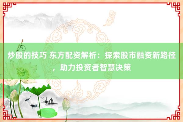 炒股的技巧 东方配资解析：探索股市融资新路径，助力投资者智慧决策