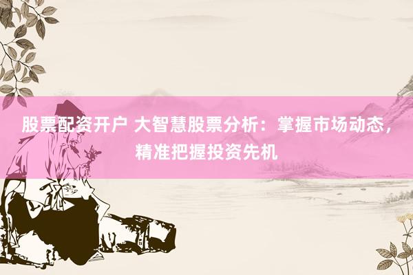 股票配资开户 大智慧股票分析：掌握市场动态，精准把握投资先机