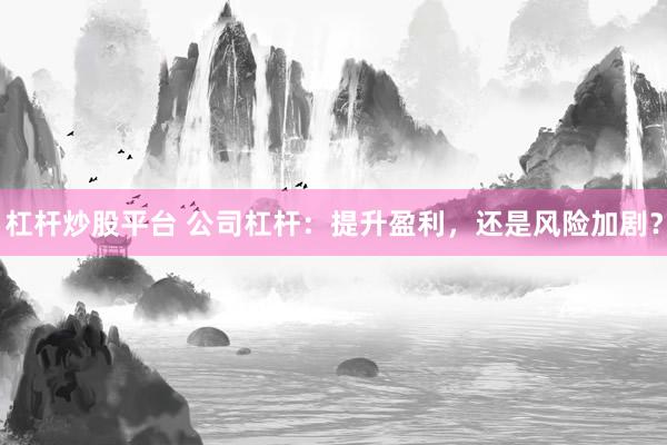 杠杆炒股平台 公司杠杆：提升盈利，还是风险加剧？